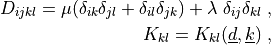 D_{ijkl} = \mu (\delta_{ik} \delta_{jl}+\delta_{il} \delta_{jk}) +
\lambda \ \delta_{ij} \delta_{kl} \;,

K_{kl} = K_{kl}(\ul{d}, \ul{k}) \;,