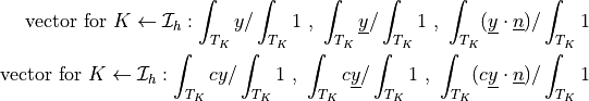 \mbox{vector for } K \from \Ical_h: \int_{T_K} y /
\int_{T_K} 1 \mbox{ , } \int_{T_K} \ul{y} / \int_{T_K} 1 \mbox{ ,
} \int_{T_K} (\ul{y} \cdot \ul{n}) / \int_{T_K} 1 \\ \mbox{vector
for } K \from \Ical_h: \int_{T_K} c y / \int_{T_K} 1 \mbox{ , }
\int_{T_K} c \ul{y} / \int_{T_K} 1 \mbox{ , } \int_{T_K} (c \ul{y}
\cdot \ul{n}) / \int_{T_K} 1