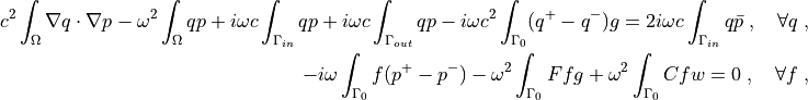 c^2 \int_{\Omega} \nabla q \cdot \nabla p
- \omega^2 \int_{\Omega} q p
+ i \omega c \int_{\Gamma_{in}} q p
+ i \omega c \int_{\Gamma_{out}} q p
- i \omega c^2 \int_{\Gamma_0} (q^+ - q^-) g
= 2i \omega c \int_{\Gamma_{in}} q \bar{p}
\;, \quad \forall q \;,

- i \omega \int_{\Gamma_0} f (p^+ - p^-)
- \omega^2 \int_{\Gamma_0} F f g
+ \omega^2 \int_{\Gamma_0} C f w
= 0
\;, \quad \forall f \;,