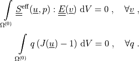 \intl{\Omega\suz}{} \ull{S}\eff(\ul{u}, p) : \ull{E}(\ul{v})
\difd{V} = 0
\;, \quad \forall \ul{v} \;,

\intl{\Omega\suz}{} q\, (J(\ul{u})-1) \difd{V} = 0
\;, \quad \forall q \;.