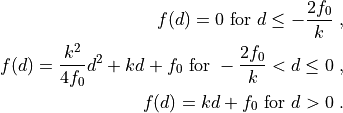 f(d) = 0 \mbox{ for } d \leq -\frac{2 f_0}{k} \;, \\
f(d) = \frac{k^2}{4 f_0} d^2 + k d + f_0
\mbox{ for } -\frac{2 f_0}{k} < d \leq 0 \;, \\
f(d) = k d + f_0 \mbox{ for } d > 0 \;.