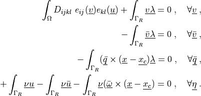 \int_{\Omega} D_{ijkl}\ e_{ij}(\ul{v}) e_{kl}(\ul{u})
+ \int_{\Gamma_R} \ul{v} \ul{\lambda}
= 0
\;, \quad \forall \ul{v} \;,
- \int_{\Gamma_R} \ul{\bar{v}} \ul{\lambda}
= 0
\;, \quad \forall \ul{\bar{v}} \;,
- \int_{\Gamma_R} (\ul{\bar{q}} \times (\ul{x} - \ul{x_c}) \ul{\lambda}
= 0
\;, \quad \forall \ul{\bar{q}} \;,
+ \int_{\Gamma_R} \ul{\nu} \ul{u}
- \int_{\Gamma_R} \ul{\nu} \ul{\bar{u}}
- \int_{\Gamma_R} \ul{\nu} (\ul{\bar{\omega}} \times (\ul{x} - \ul{x_c})
= 0
\;, \quad \forall \ul{\eta} \;.