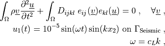 \int_{\Omega} \rho \ul{v} \pddiff{\ul{u}}{t}
+ \int_{\Omega} D_{ijkl}\ e_{ij}(\ul{v}) e_{kl}(\ul{u})
= 0
\;, \quad \forall \ul{v} \;, \\
u_1(t) =  10^{-5} \sin(\omega t) \sin(k x_2)
\mbox{ on } \Gamma_\mathrm{Seismic} \;, \\
\omega = c_L k \;,