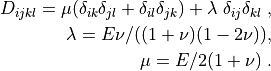 D_{ijkl} = \mu (\delta_{ik} \delta_{jl}+\delta_{il} \delta_{jk}) +
\lambda \ \delta_{ij} \delta_{kl} \;,

\lambda = E \nu / ((1 + \nu)(1 - 2\nu)), \\ \mu = E / 2(1 + \nu)
\;.
