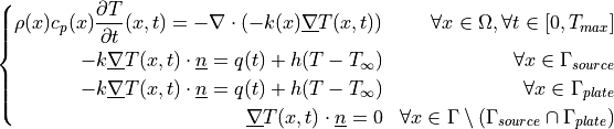 \left\lbrace
\begin{aligned}
\rho(x)c_p(x)\frac{\partial T}{\partial t}(x, t)
= -\nabla \cdot \left( -k(x) \underline{\nabla} T(x, t) \right) &&
\forall x \in \Omega, \forall t \in [0, T_{max}] \\
-k \underline{\nabla} T(x, t)\cdot \underline{n}
= q(t)+h(T-T_\infty) && \forall x \in \Gamma_{source} \\
-k \underline{\nabla} T(x, t)\cdot \underline{n}
= q(t)+h(T-T_\infty) && \forall x \in \Gamma_{plate} \\
\underline{\nabla} T(x, t)\cdot \underline{n}
= 0 && \forall x \in \Gamma \setminus(\Gamma_{source}
\cap\Gamma_{plate})
\end{aligned}
\right.