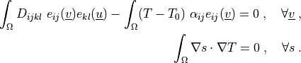 \int_{\Omega} D_{ijkl}\ e_{ij}(\ul{v}) e_{kl}(\ul{u})
- \int_{\Omega}  (T - T_0)\ \alpha_{ij} e_{ij}(\ul{v})
= 0
\;, \quad \forall \ul{v} \;,

\int_{\Omega} \nabla s \cdot \nabla T
= 0
\;, \quad \forall s \;.