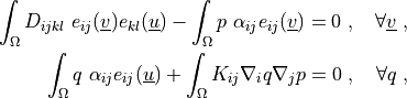 \int_{\Omega} D_{ijkl}\ e_{ij}(\ul{v}) e_{kl}(\ul{u})
- \int_{\Omega}  p\ \alpha_{ij} e_{ij}(\ul{v})
= 0
\;, \quad \forall \ul{v} \;,

\int_{\Omega} q\ \alpha_{ij} e_{ij}(\ul{u})
+ \int_{\Omega} K_{ij} \nabla_i q \nabla_j p
= 0
\;, \quad \forall q \;,